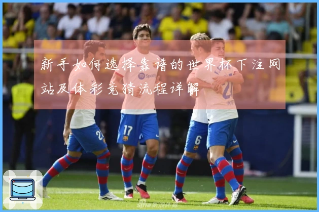 新手如何选择靠谱的世界杯下注网站及体彩竞猜流程详解