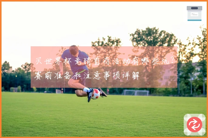 买世界杯竞猜首存活动有哪些坑？赛前准备和注意事项详解