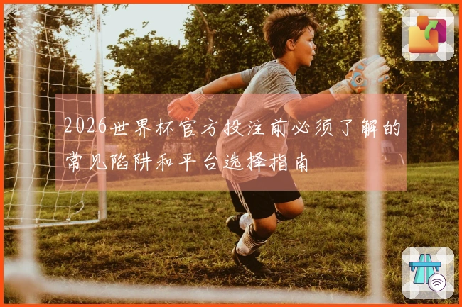 2026世界杯官方投注前必须了解的常见陷阱和平台选择指南