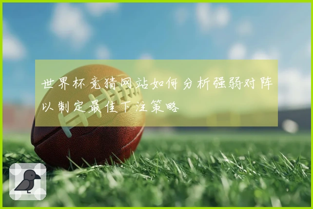 世界杯竞猜网站如何分析强弱对阵以制定最佳下注策略