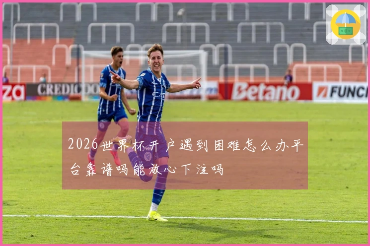 2026世界杯开户遇到困难怎么办平台靠谱吗能放心下注吗