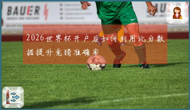 2026世界杯开户后如何利用比分数据提升竞猜准确率