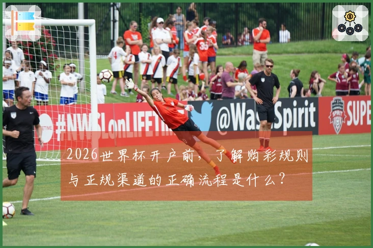 2026世界杯开户前，了解购彩规则与正规渠道的正确流程是什么？