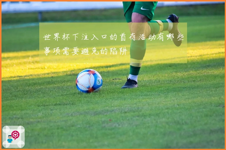 世界杯下注入口的首存活动有哪些事项需要避免的陷阱