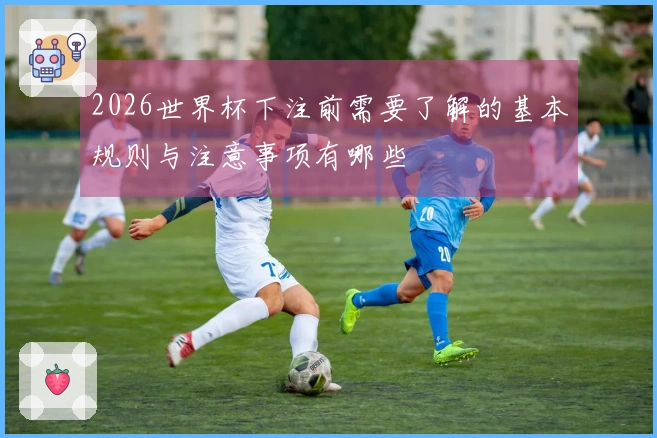 2026世界杯下注前需要了解的基本规则与注意事项有哪些