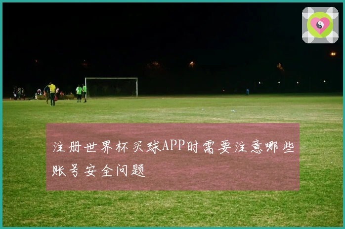 注册世界杯买球APP时需要注意哪些账号安全问题
