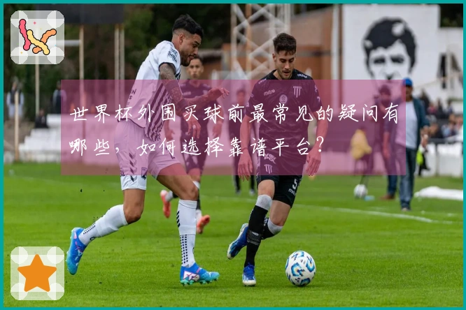 世界杯外围买球前最常见的疑问有哪些，如何选择靠谱平台？