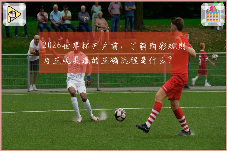2026世界杯开户前，了解购彩规则与正规渠道的正确流程是什么？