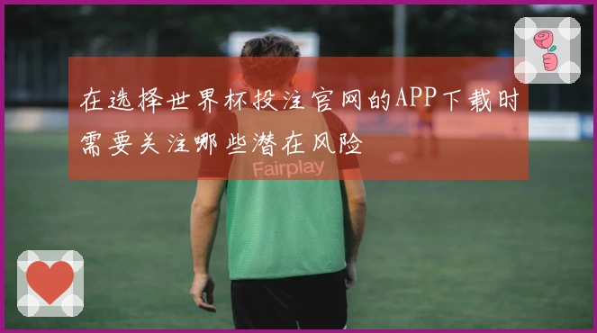 在选择世界杯投注官网的APP下载时需要关注哪些潜在风险