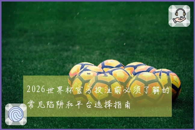 2026世界杯官方投注前必须了解的常见陷阱和平台选择指南