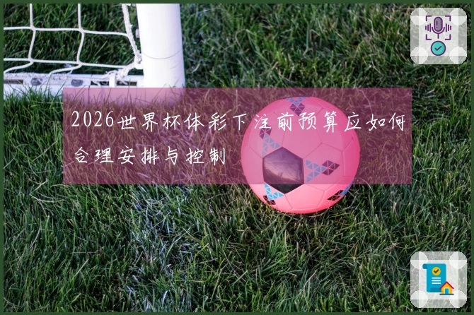 2026世界杯体彩下注前预算应如何合理安排与控制