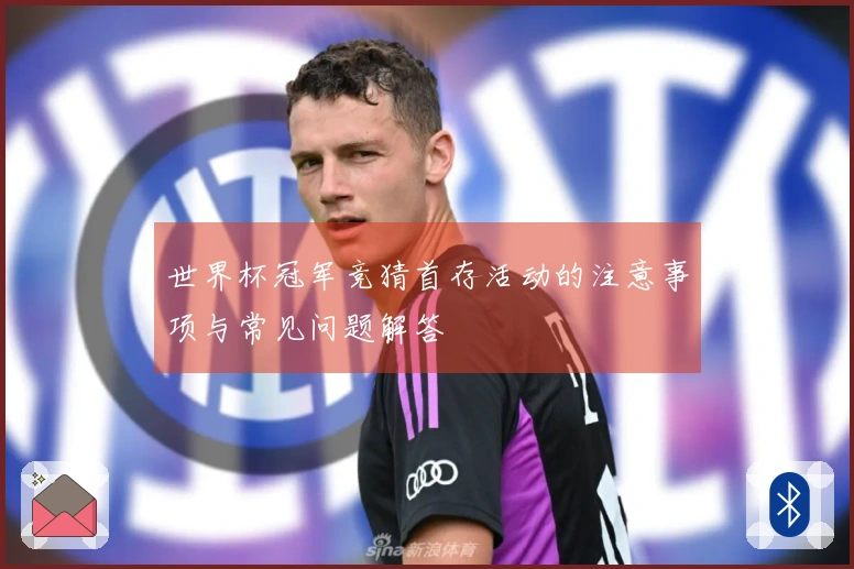 世界杯冠军竞猜首存活动的注意事项与常见问题解答