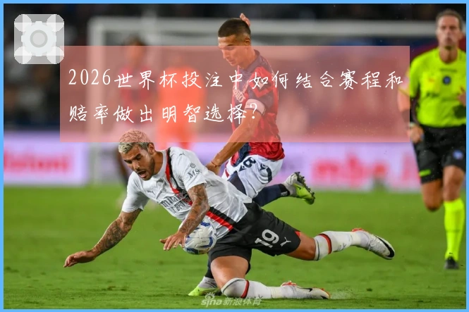 2026世界杯投注中如何结合赛程和赔率做出明智选择?