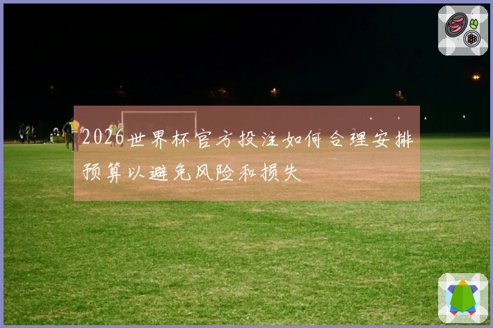 2026世界杯官方投注如何合理安排预算以避免风险和损失