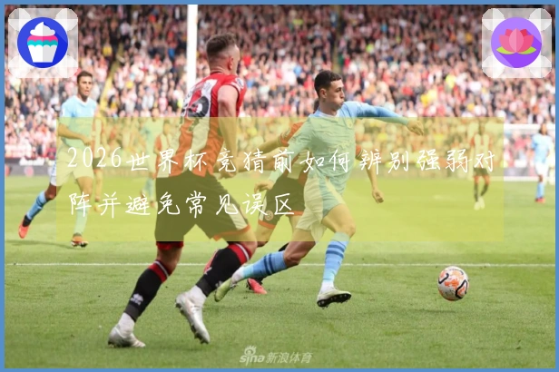 2026世界杯竞猜前如何辨别强弱对阵并避免常见误区