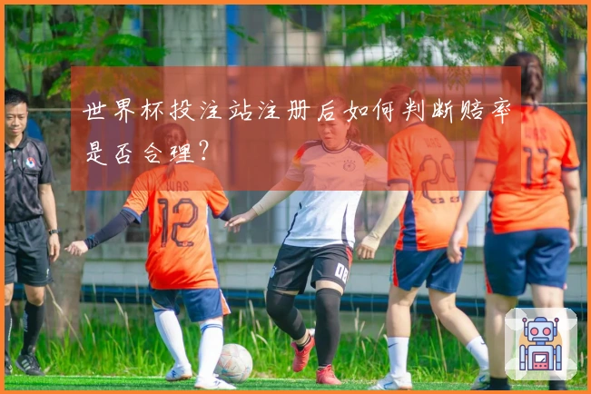 世界杯投注站注册后如何判断赔率是否合理？