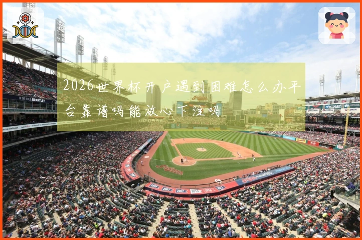 2026世界杯开户遇到困难怎么办平台靠谱吗能放心下注吗
