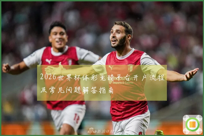 2026世界杯体彩竞猜平台开户流程及常见问题解答指南