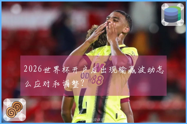 2026世界杯开户后出现输赢波动怎么应对和调整？