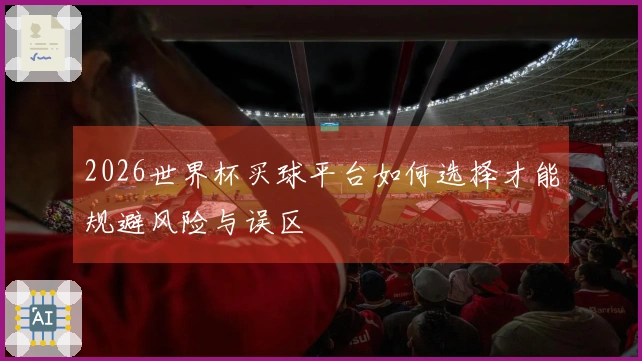 2026世界杯买球平台如何选择才能规避风险与误区