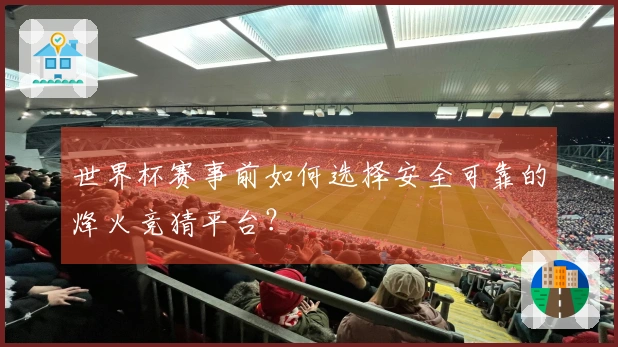 世界杯赛事前如何选择安全可靠的烽火竞猜平台？