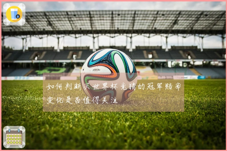 如何判断买世界杯竞猜的冠军赔率变化是否值得关注