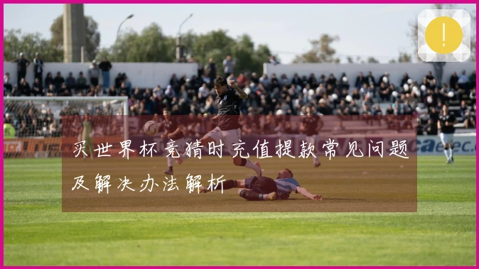买世界杯竞猜时充值提款常见问题及解决办法解析