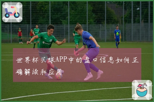 世界杯买球APP中的盘口信息如何正确解读和应用