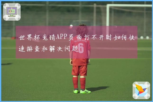 世界杯竞猜APP页面打不开时如何快速排查和解决问题