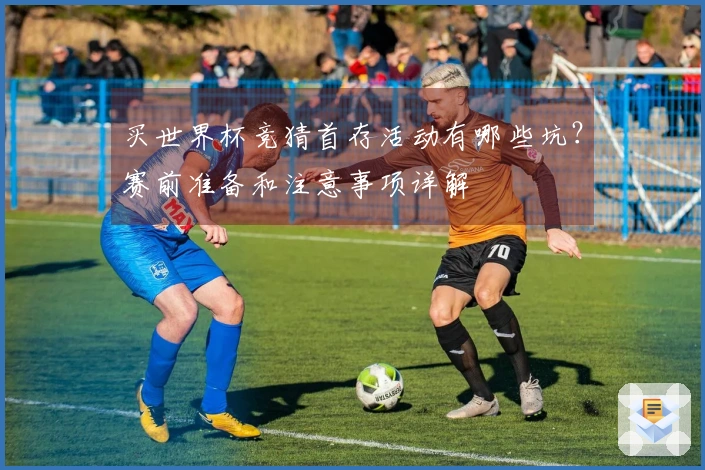 买世界杯竞猜首存活动有哪些坑？赛前准备和注意事项详解