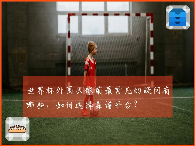 世界杯外围买球前最常见的疑问有哪些，如何选择靠谱平台？