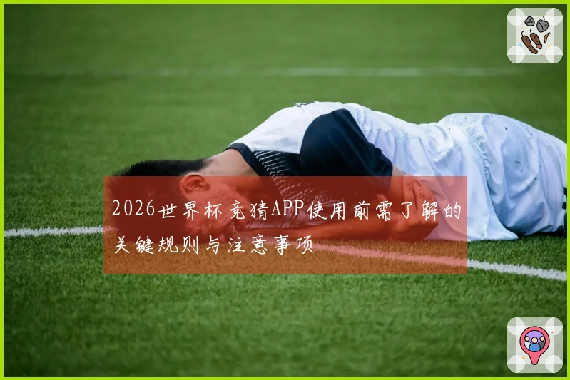 2026世界杯竞猜APP使用前需了解的关键规则与注意事项