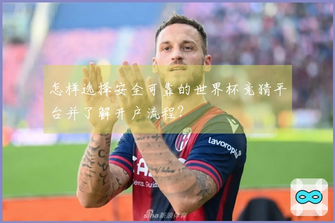 怎样选择安全可靠的世界杯竞猜平台并了解开户流程？