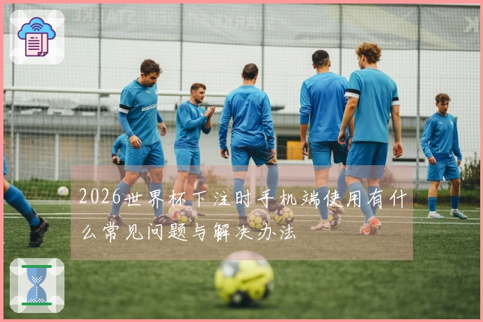 2026世界杯下注时手机端使用有什么常见问题与解决办法