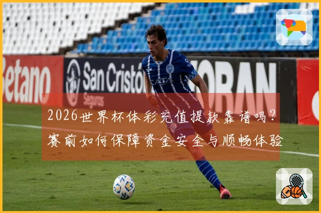 2026世界杯体彩充值提款靠谱吗？赛前如何保障资金安全与顺畅体验