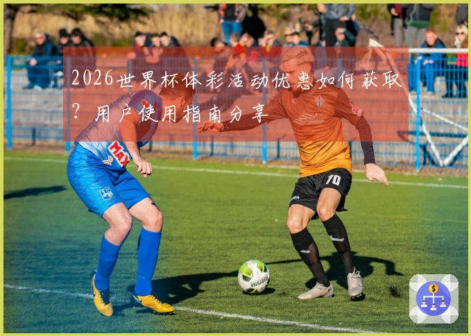 2026世界杯体彩活动优惠如何获取？用户使用指南分享