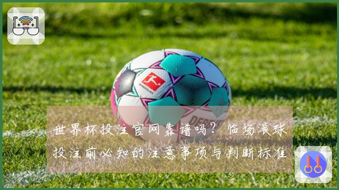 世界杯投注官网靠谱吗？临场滚球投注前必知的注意事项与判断标准