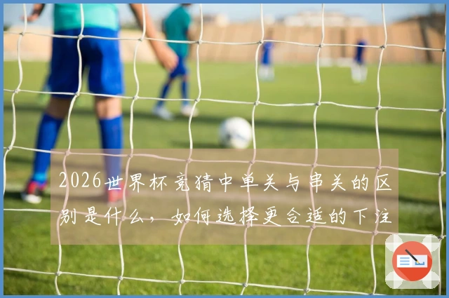 2026世界杯竞猜中单关与串关的区别是什么，如何选择更合适的下注方式？