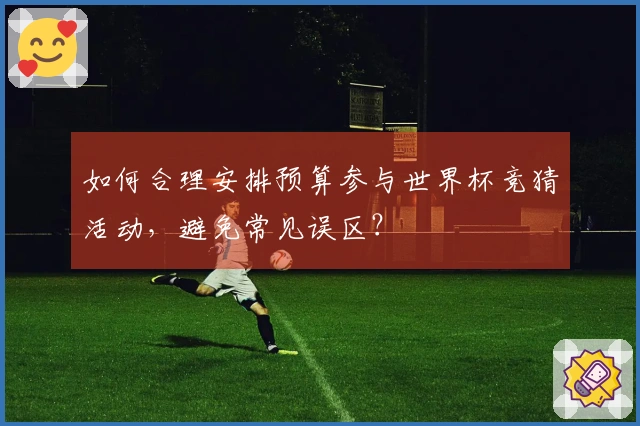 如何合理安排预算参与世界杯竞猜活动，避免常见误区？
